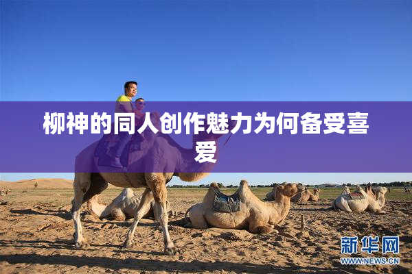 柳神的同人创作魅力为何备受喜爱