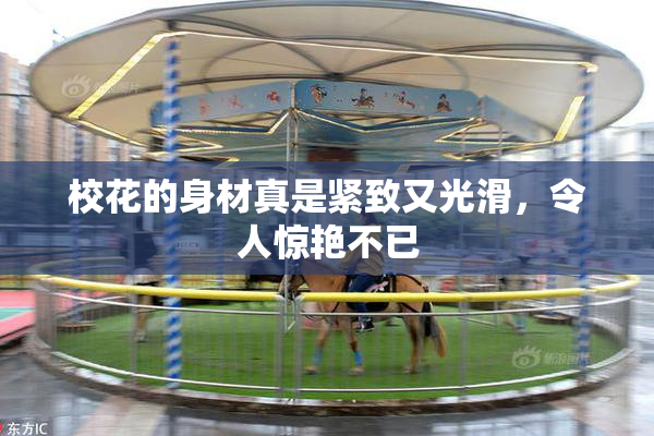 校花的身材真是紧致又光滑，令人惊艳不已
