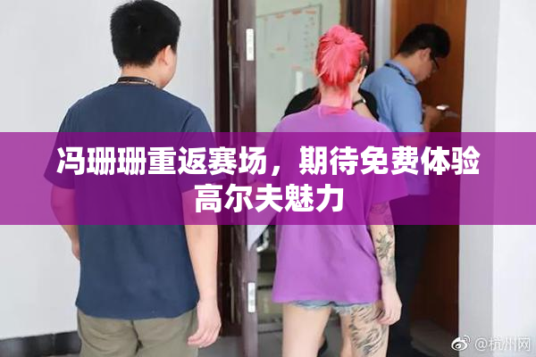 冯珊珊重返赛场，期待免费体验高尔夫魅力
