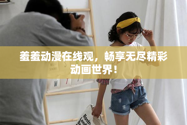 羞羞动漫在线观，畅享无尽精彩动画世界！