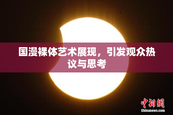 国漫裸体艺术展现，引发观众热议与思考