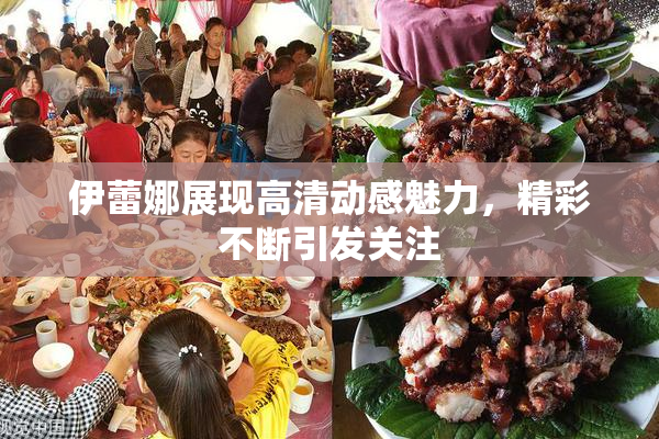 伊蕾娜展现高清动感魅力，精彩不断引发关注