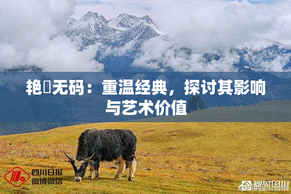 艳鉧无码：重温经典，探讨其影响与艺术价值