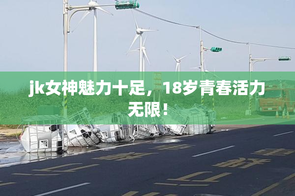 jk女神魅力十足，18岁青春活力无限！
