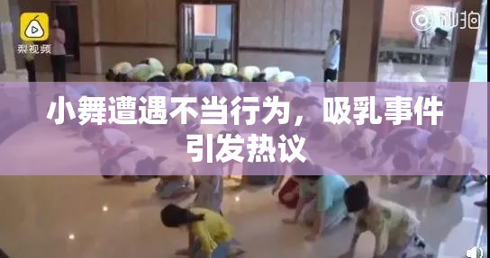 小舞遭遇不当行为，吸乳事件引发热议