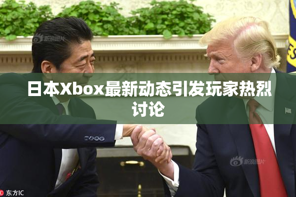 日本Xbox最新动态引发玩家热烈讨论