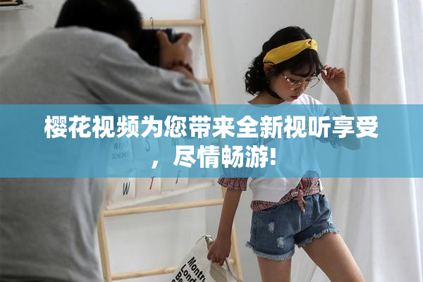 樱花视频为您带来全新视听享受，尽情畅游!