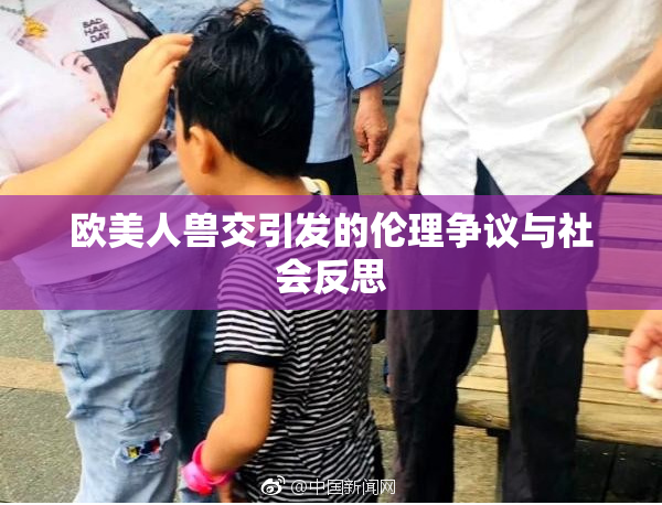 欧美人兽交引发的伦理争议与社会反思