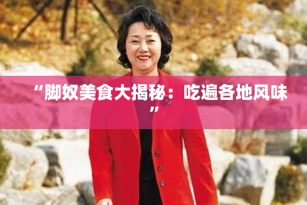 “脚奴美食大揭秘：吃遍各地风味”