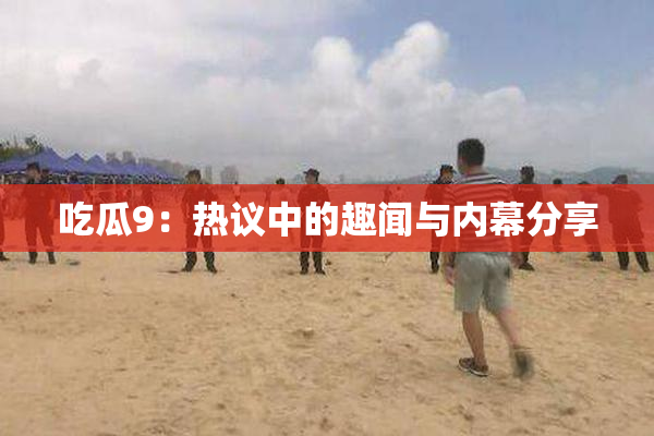 吃瓜9：热议中的趣闻与内幕分享