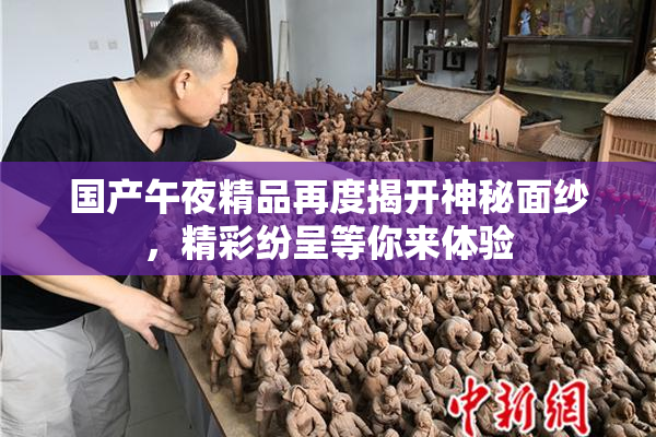 国产午夜精品再度揭开神秘面纱，精彩纷呈等你来体验