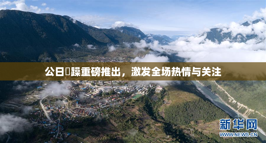 公日鬧躁重磅推出，激发全场热情与关注
