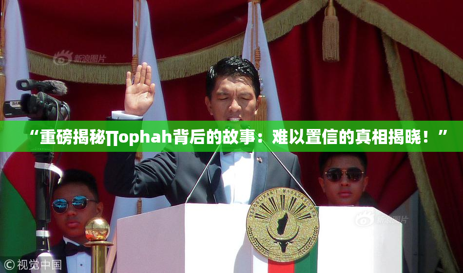 “重磅揭秘∏ophah背后的故事：难以置信的真相揭晓！”