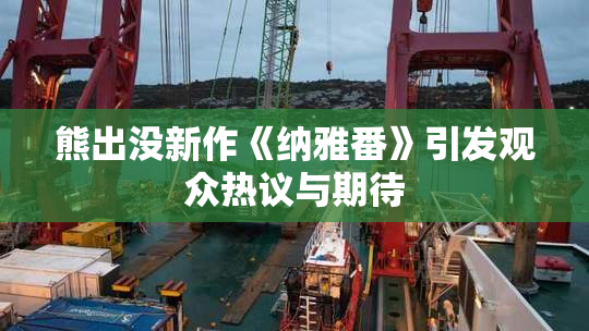 熊出没新作《纳雅番》引发观众热议与期待