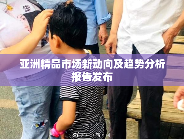 亚洲精品市场新动向及趋势分析报告发布
