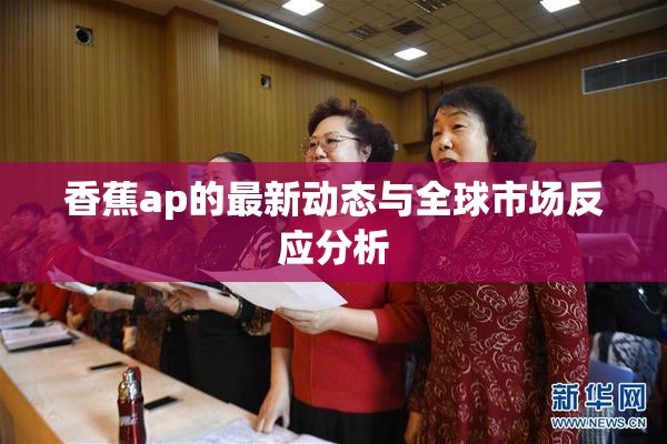 香蕉ap的最新动态与全球市场反应分析
