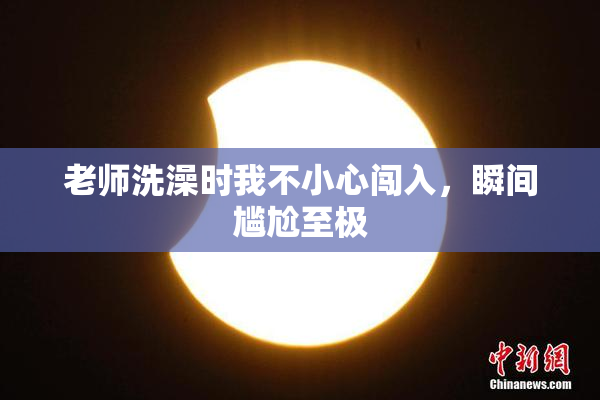 老师洗澡时我不小心闯入，瞬间尴尬至极