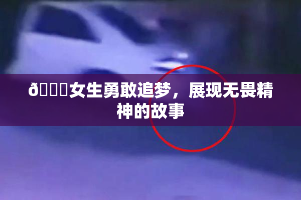 🔞女生勇敢追梦，展现无畏精神的故事