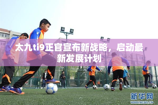 太九ti9正官宣布新战略，启动最新发展计划