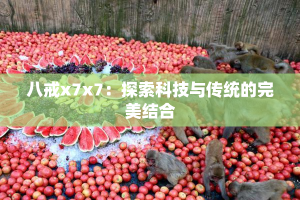 八戒x7x7：探索科技与传统的完美结合
