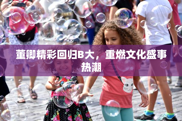 董卿精彩回归B大，重燃文化盛事热潮