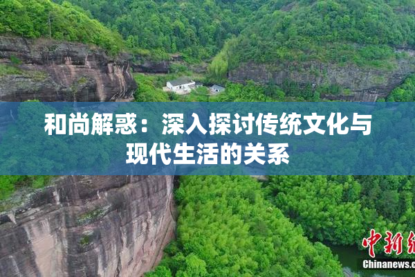 和尚解惑：深入探讨传统文化与现代生活的关系