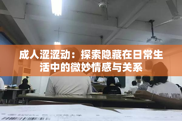 成人涩涩动：探索隐藏在日常生活中的微妙情感与关系