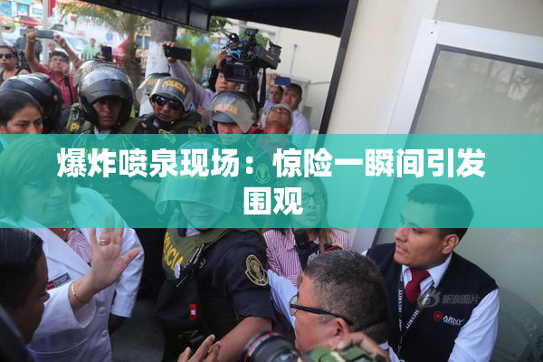 爆炸喷泉现场：惊险一瞬间引发围观
