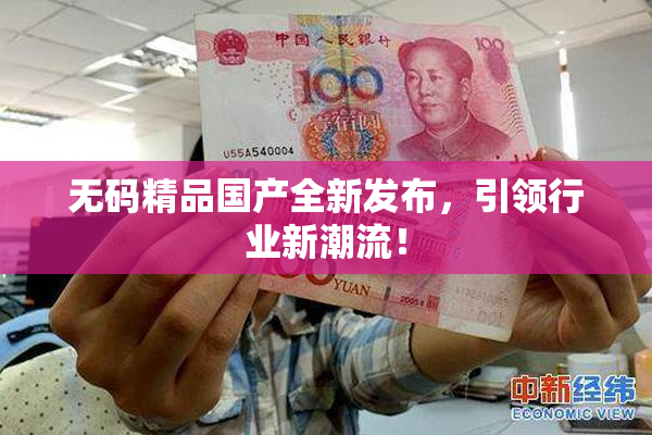 无码精品国产全新发布，引领行业新潮流！