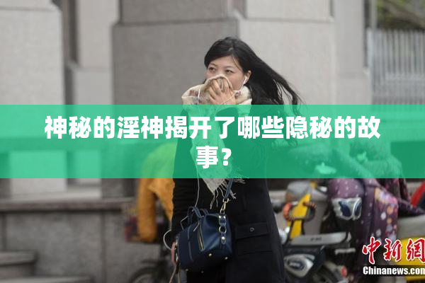 神秘的淫神揭开了哪些隐秘的故事？