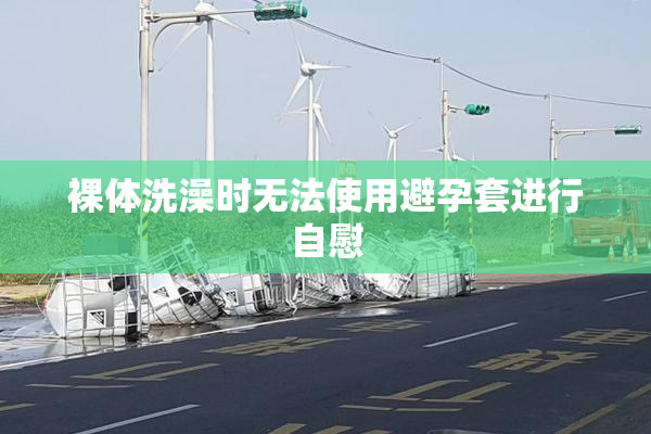 裸体洗澡时无法使用避孕套进行自慰