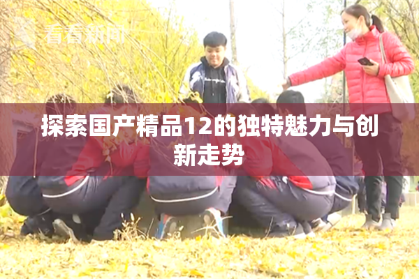探索国产精品12的独特魅力与创新走势