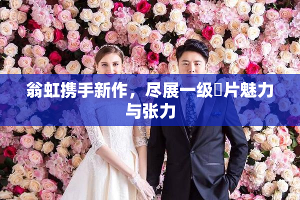 翁虹携手新作，尽展一级婬片魅力与张力