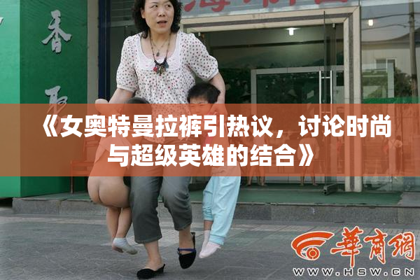 《女奥特曼拉裤引热议，讨论时尚与超级英雄的结合》