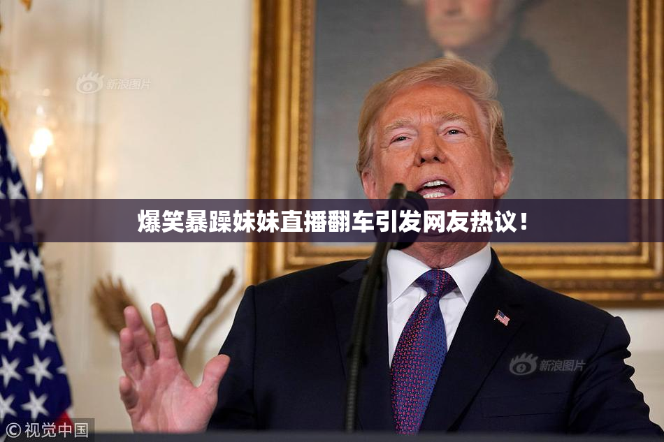 爆笑暴躁妹妹直播翻车引发网友热议！