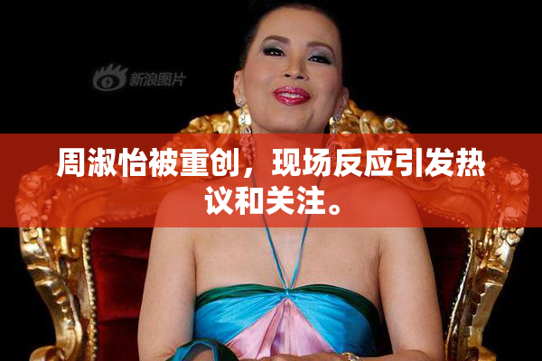 周淑怡被重创，现场反应引发热议和关注。