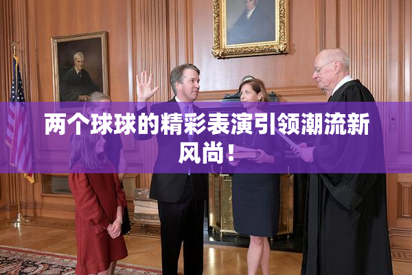 两个球球的精彩表演引领潮流新风尚！