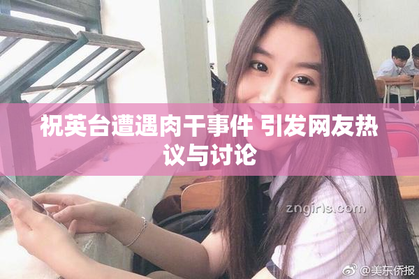 祝英台遭遇肉干事件 引发网友热议与讨论