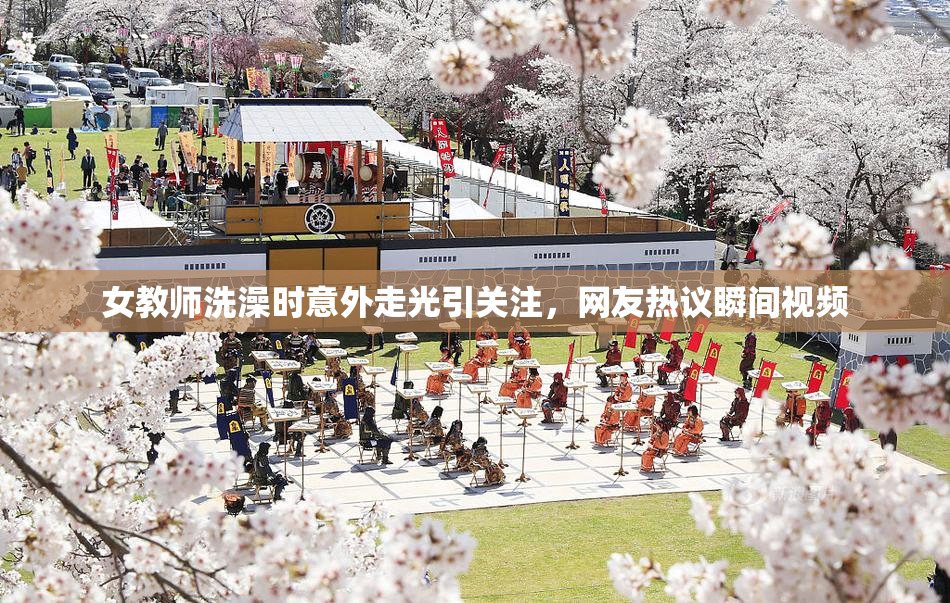 女教师洗澡时意外走光引关注，网友热议瞬间视频