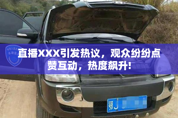 直播XXX引发热议，观众纷纷点赞互动，热度飙升!