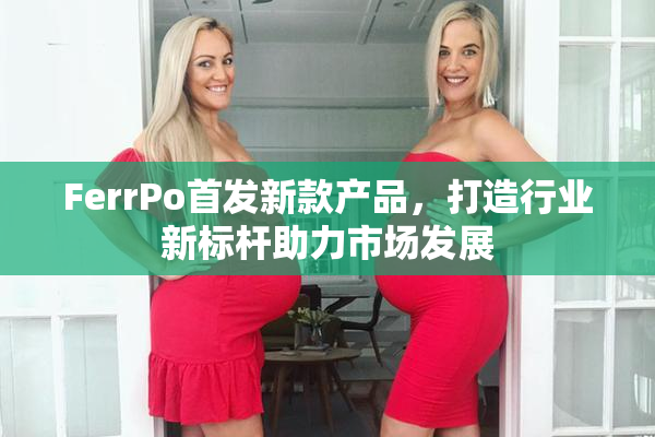 FerrPo首发新款产品，打造行业新标杆助力市场发展