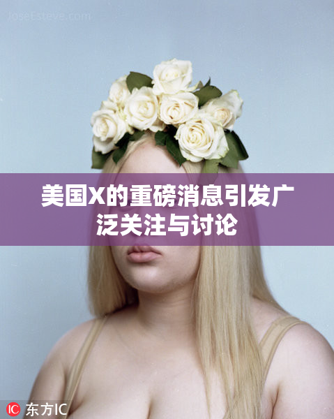 美国X的重磅消息引发广泛关注与讨论