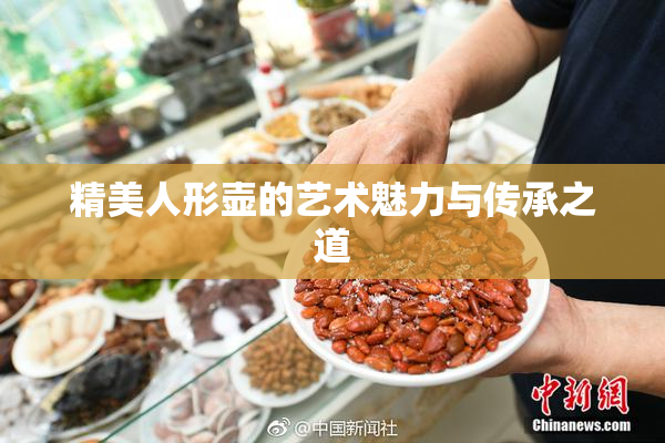 精美人形壶的艺术魅力与传承之道