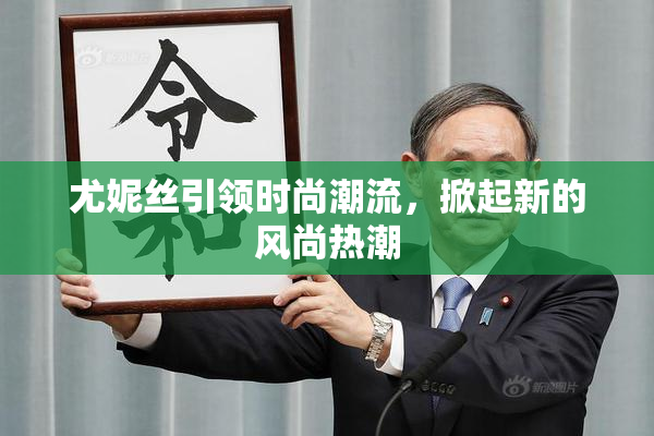 尤妮丝引领时尚潮流，掀起新的风尚热潮