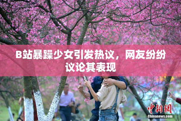 B站暴躁少女引发热议，网友纷纷议论其表现