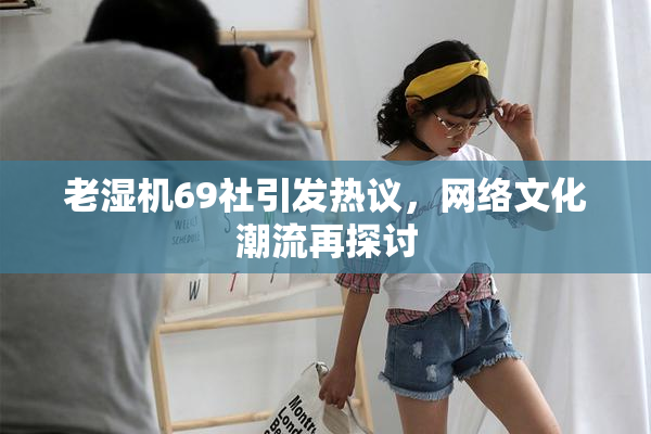 老湿机69社引发热议，网络文化潮流再探讨