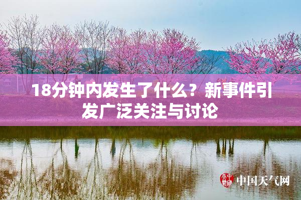 18分钟内发生了什么？新事件引发广泛关注与讨论