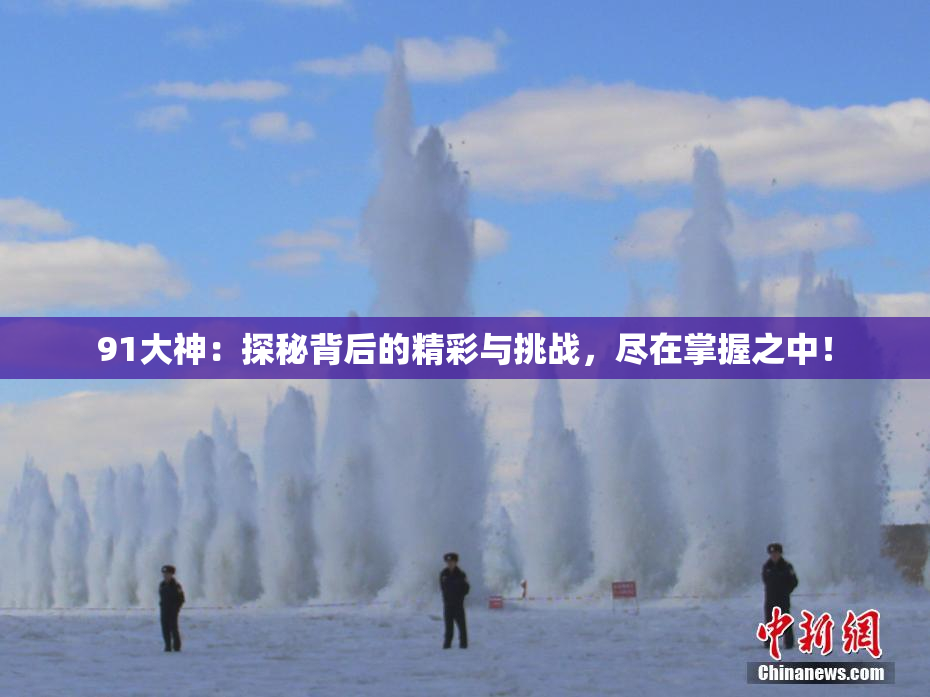 91大神：探秘背后的精彩与挑战，尽在掌握之中！