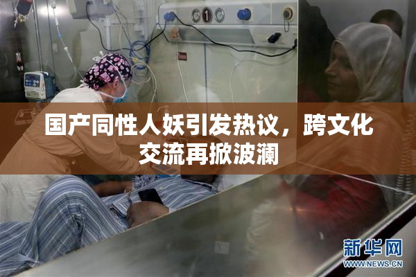 国产同性人妖引发热议，跨文化交流再掀波澜