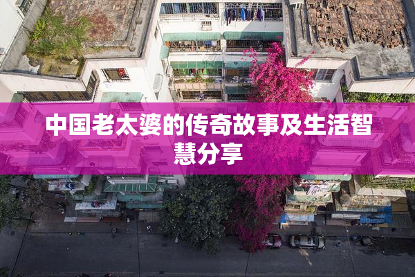中国老太婆的传奇故事及生活智慧分享
